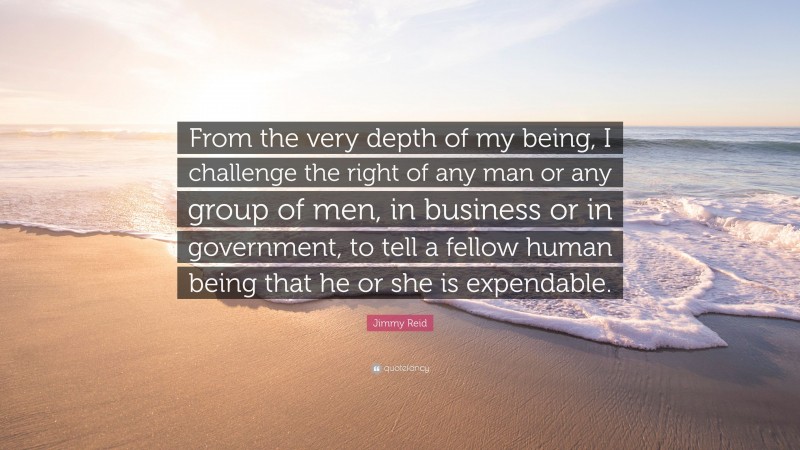 Jimmy Reid Quote: “From the very depth of my being, I challenge the right of any man or any group of men, in business or in government, to tell a fellow human being that he or she is expendable.”