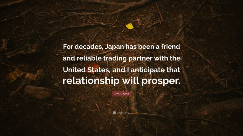 Jim Costa Quote: “For decades, Japan has been a friend and reliable trading partner with the United States, and I anticipate that relationship will prosper.”