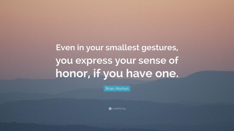 Brian Morton Quote: “Even in your smallest gestures, you express your sense of honor, if you have one.”