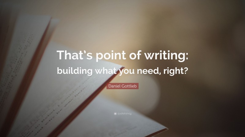 Daniel Gottlieb Quote: “That’s point of writing: building what you need, right?”