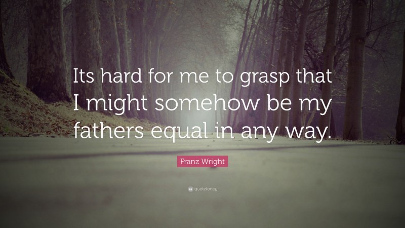Franz Wright Quote: “Its hard for me to grasp that I might somehow be my fathers equal in any way.”