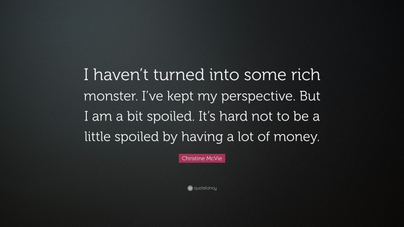 Christine McVie Quote: “I haven’t turned into some rich monster. I’ve kept my perspective. But I am a bit spoiled. It’s hard not to be a little spoiled by having a lot of money.”
