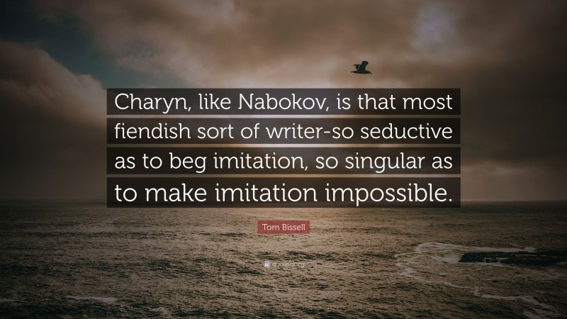 Tom Bissell Quote: “Charyn, like Nabokov, is that most fiendish sort of writer-so seductive as to beg imitation, so singular as to make imitation impossible.”