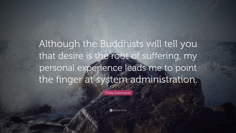 Philip Greenspun Quote: “Although the Buddhists will tell you that desire is the root of suffering, my personal experience leads me to point the finger at system administration.”