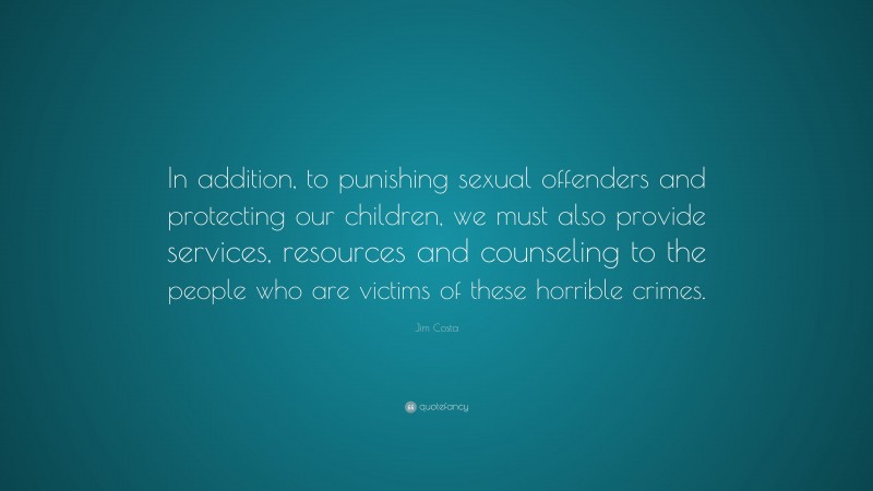 Jim Costa Quote: “In addition, to punishing sexual offenders and protecting our children, we must also provide services, resources and counseling to the people who are victims of these horrible crimes.”