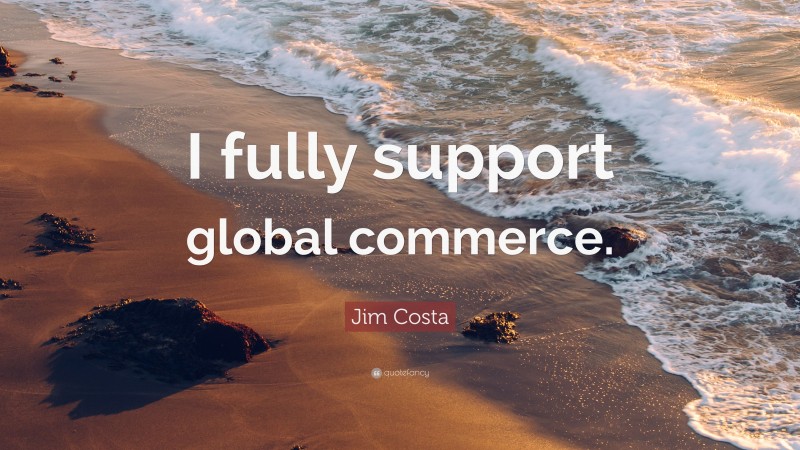 Jim Costa Quote: “I fully support global commerce.”