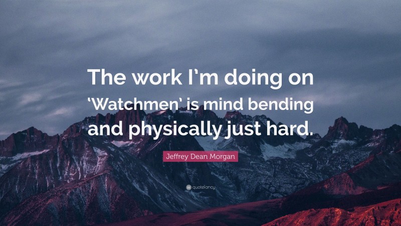 Jeffrey Dean Morgan Quote: “The work I’m doing on ‘Watchmen’ is mind bending and physically just hard.”