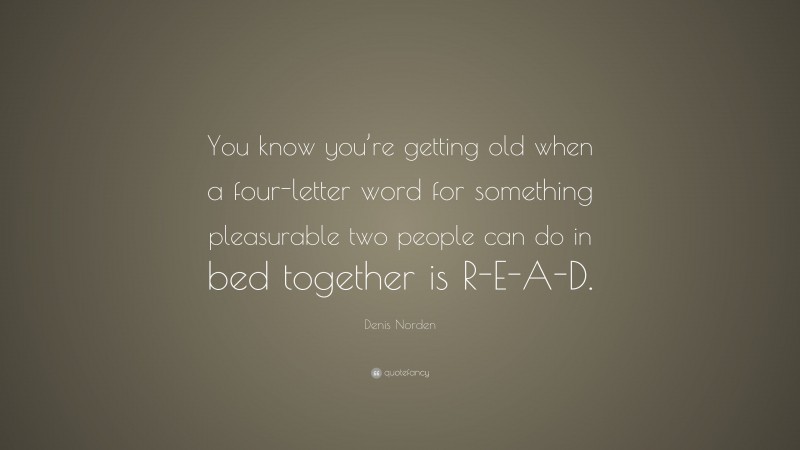 Denis Norden Quote: “You know you’re getting old when a four-letter word for something pleasurable two people can do in bed together is R-E-A-D.”