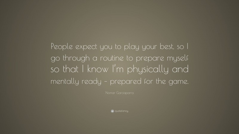 Nomar Garciaparra Quote: “People expect you to play your best, so I go through a routine to prepare myself so that I know I’m physically and mentally ready – prepared for the game.”