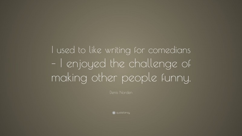 Denis Norden Quote: “I used to like writing for comedians – I enjoyed the challenge of making other people funny.”