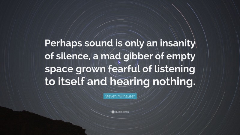 Steven Millhauser Quote: “Perhaps sound is only an insanity of silence, a mad gibber of empty space grown fearful of listening to itself and hearing nothing.”