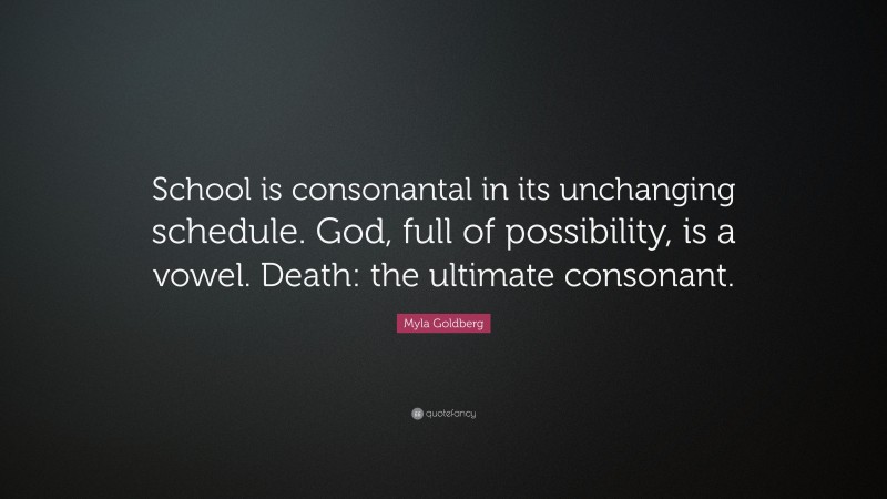 Myla Goldberg Quote: “School is consonantal in its unchanging schedule. God, full of possibility, is a vowel. Death: the ultimate consonant.”