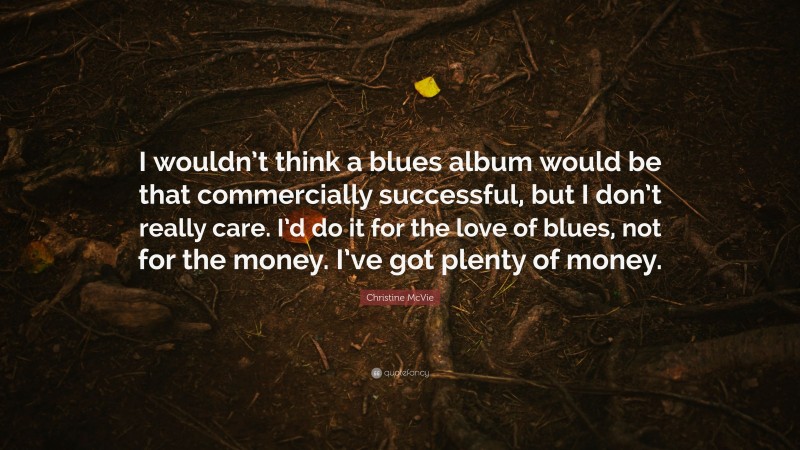 Christine McVie Quote: “I wouldn’t think a blues album would be that commercially successful, but I don’t really care. I’d do it for the love of blues, not for the money. I’ve got plenty of money.”