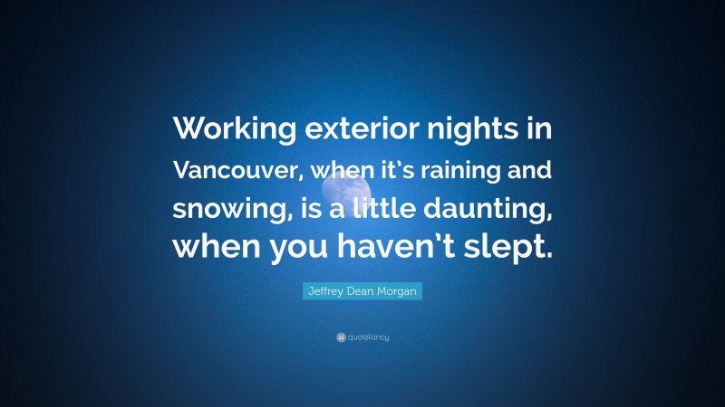 Jeffrey Dean Morgan Quote: “Working exterior nights in Vancouver, when it’s raining and snowing, is a little daunting, when you haven’t slept.”