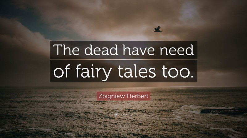 Zbigniew Herbert Quote: “The dead have need of fairy tales too.”