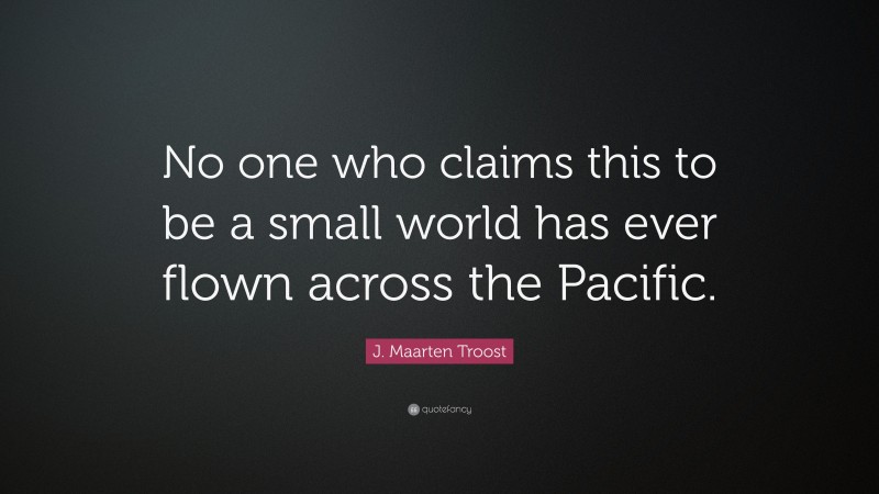 J. Maarten Troost Quote: “No one who claims this to be a small world has ever flown across the Pacific.”