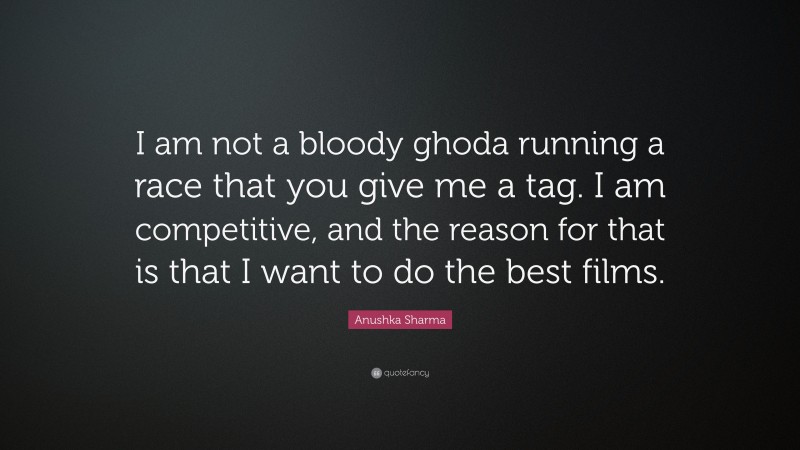 Anushka Sharma Quote: “I am not a bloody ghoda running a race that you give me a tag. I am competitive, and the reason for that is that I want to do the best films.”