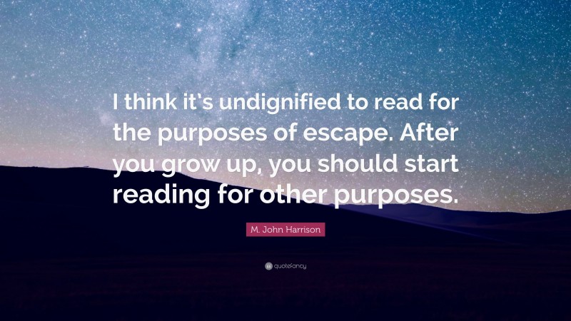 M. John Harrison Quote: “I think it’s undignified to read for the purposes of escape. After you grow up, you should start reading for other purposes.”