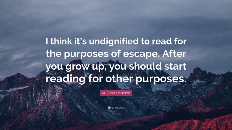 M. John Harrison Quote: “I think it’s undignified to read for the purposes of escape. After you grow up, you should start reading for other purposes.”