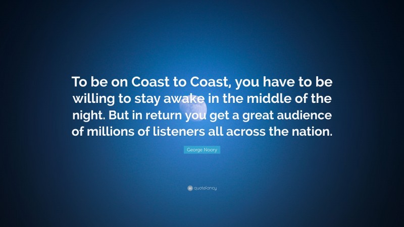 George Noory Quote: “To be on Coast to Coast, you have to be willing to stay awake in the middle of the night. But in return you get a great audience of millions of listeners all across the nation.”