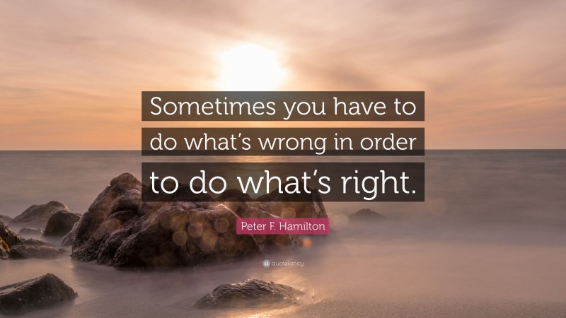 Peter F. Hamilton Quote: “Sometimes you have to do what’s wrong in order to do what’s right.”