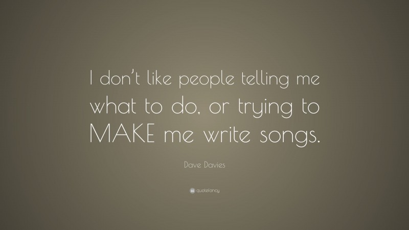Dave Davies Quote: “I don’t like people telling me what to do, or trying to MAKE me write songs.”