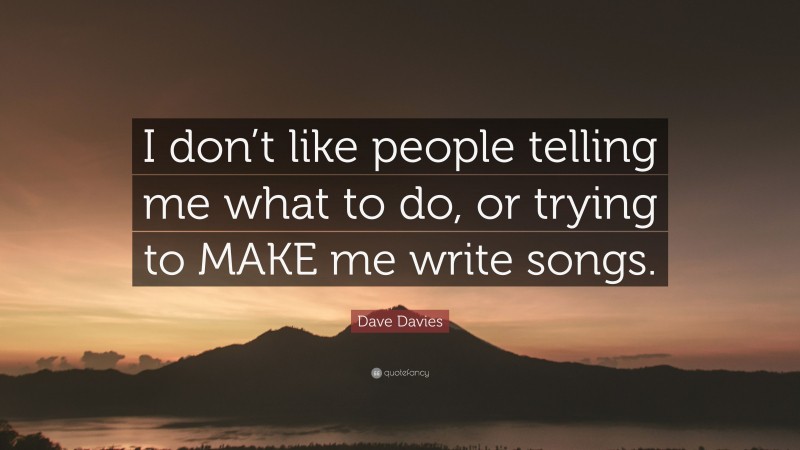 Dave Davies Quote: “I don’t like people telling me what to do, or trying to MAKE me write songs.”