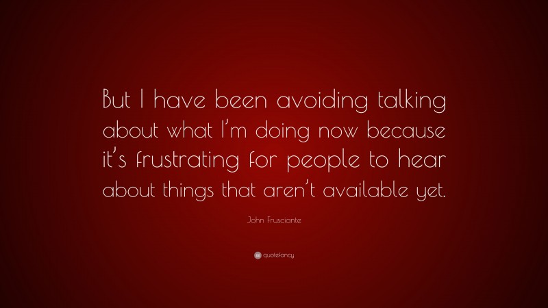John Frusciante Quote: “But I have been avoiding talking about what I’m doing now because it’s frustrating for people to hear about things that aren’t available yet.”