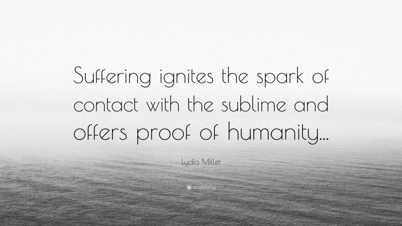 Lydia Millet Quote: “Suffering ignites the spark of contact with the sublime and offers proof of humanity...”
