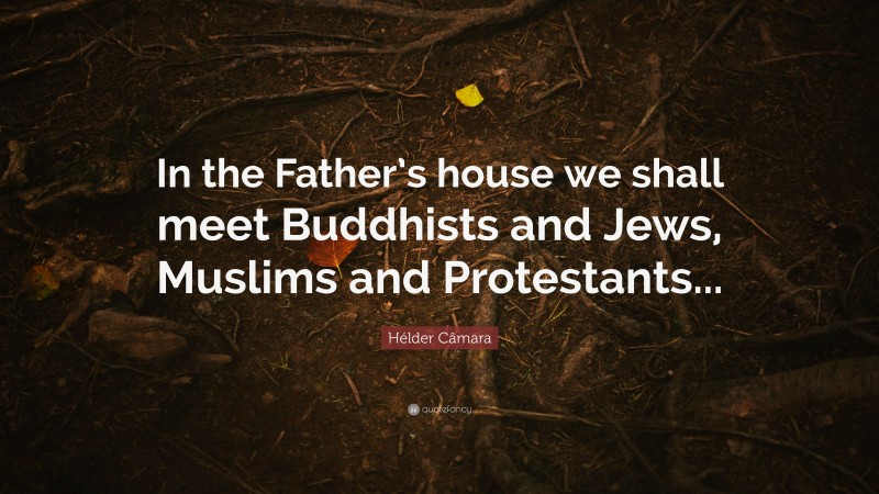Hélder Câmara Quote: “In the Father’s house we shall meet Buddhists and Jews, Muslims and Protestants...”
