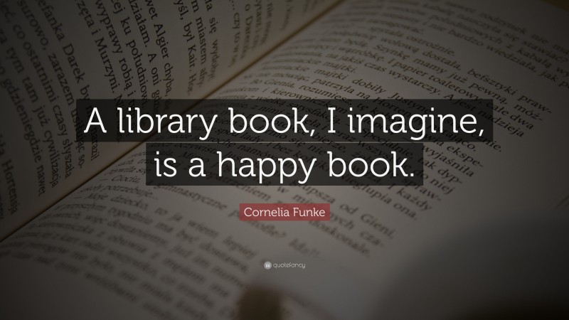 Cornelia Funke Quote: “A library book, I imagine, is a happy book.”