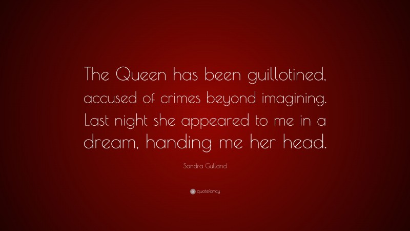 Sandra Gulland Quote: “The Queen has been guillotined, accused of crimes beyond imagining. Last night she appeared to me in a dream, handing me her head.”