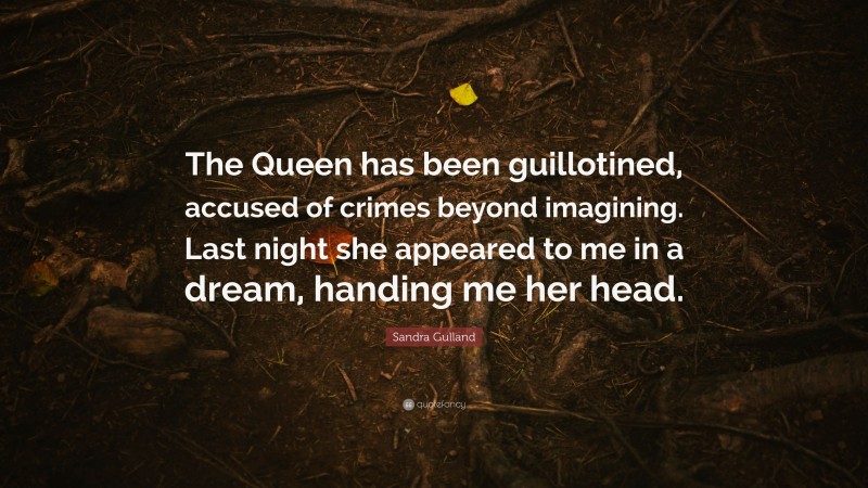 Sandra Gulland Quote: “The Queen has been guillotined, accused of crimes beyond imagining. Last night she appeared to me in a dream, handing me her head.”
