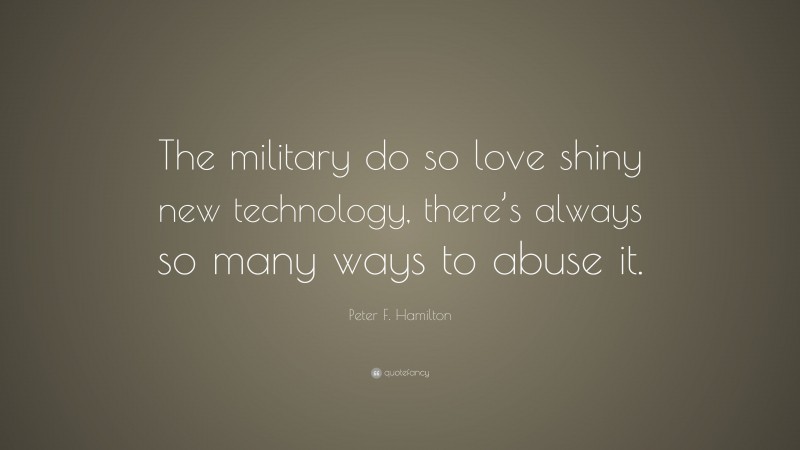 Peter F. Hamilton Quote: “The military do so love shiny new technology, there’s always so many ways to abuse it.”