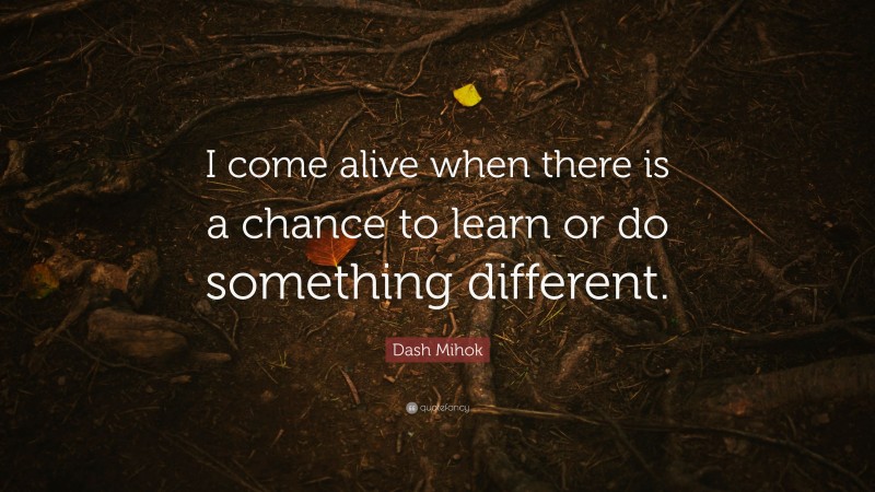 Dash Mihok Quote: “I come alive when there is a chance to learn or do something different.”