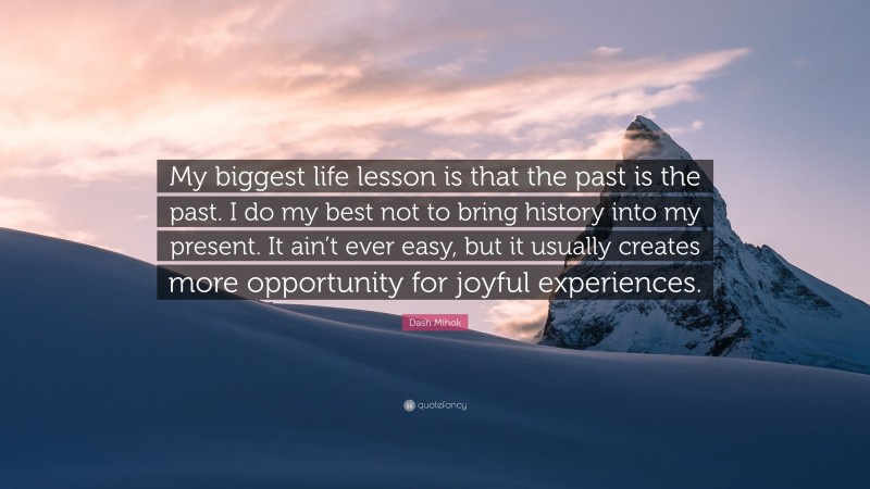 Dash Mihok Quote: “My biggest life lesson is that the past is the past. I do my best not to bring history into my present. It ain’t ever easy, but it usually creates more opportunity for joyful experiences.”