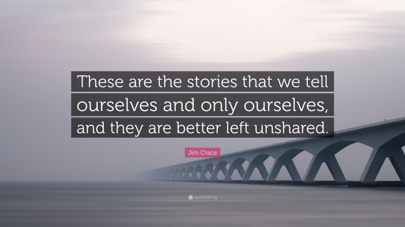 Jim Crace Quote: “These are the stories that we tell ourselves and only ourselves, and they are better left unshared.”