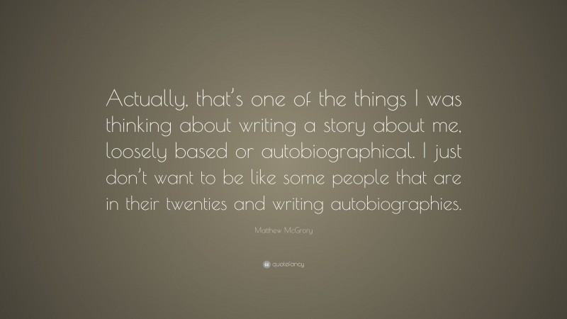 Matthew McGrory Quote: “Actually, that’s one of the things I was thinking about writing a story about me, loosely based or autobiographical. I just don’t want to be like some people that are in their twenties and writing autobiographies.”