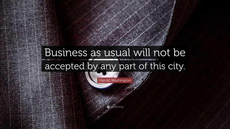 Harold Washington Quote: “Business as usual will not be accepted by any part of this city.”