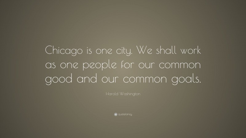 Harold Washington Quote: “Chicago is one city. We shall work as one people for our common good and our common goals.”