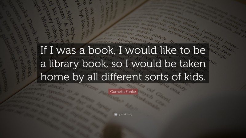 Cornelia Funke Quote: “If I was a book, I would like to be a library book, so I would be taken home by all different sorts of kids.”