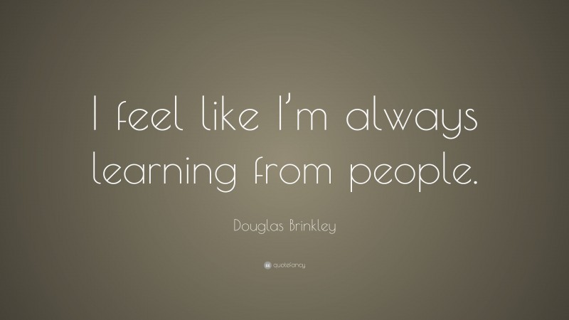 Douglas Brinkley Quote: “I feel like I’m always learning from people.”