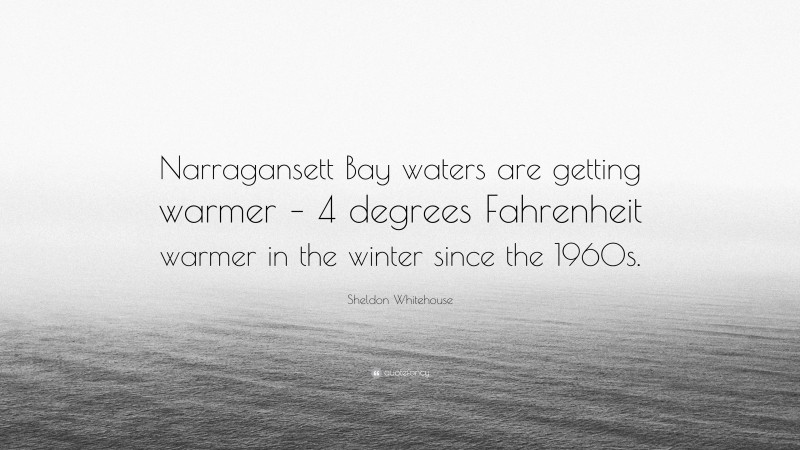 Sheldon Whitehouse Quote: “Narragansett Bay waters are getting warmer – 4 degrees Fahrenheit warmer in the winter since the 1960s.”