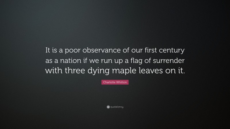 Charlotte Whitton Quote: “It is a poor observance of our first century as a nation if we run up a flag of surrender with three dying maple leaves on it.”