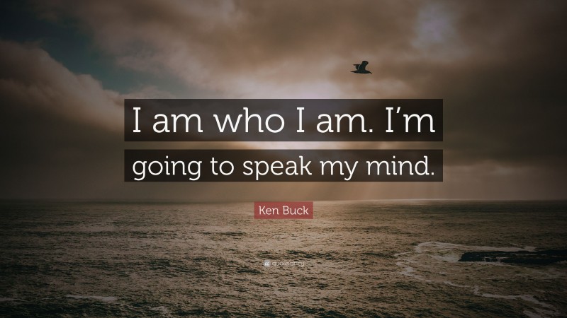 Ken Buck Quote: “I am who I am. I’m going to speak my mind.”