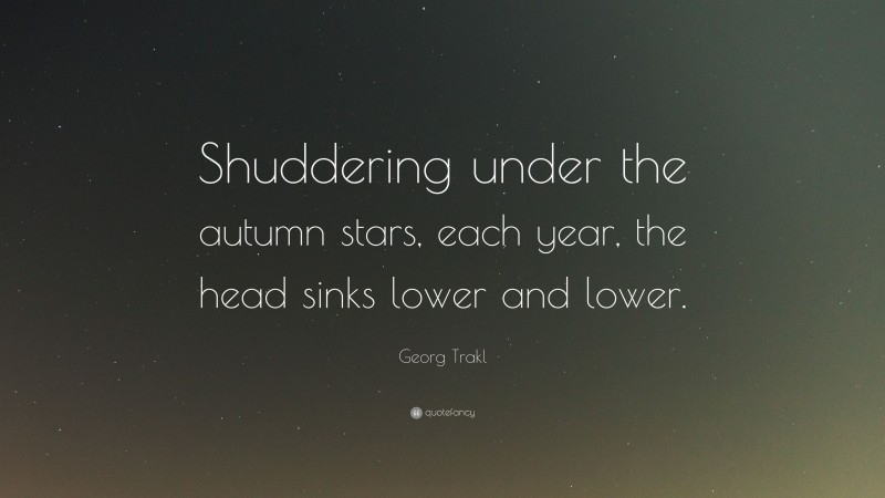 Georg Trakl Quote: “Shuddering under the autumn stars, each year, the head sinks lower and lower.”