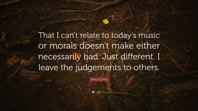Perry Como Quote: “That I can’t relate to today’s music or morals doesn’t make either necessarily bad. Just different. I leave the judgements to others.”
