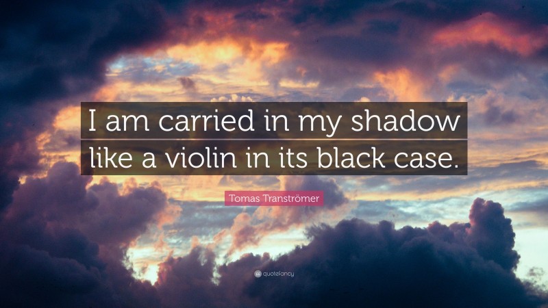 Tomas Tranströmer Quote: “I am carried in my shadow like a violin in its black case.”