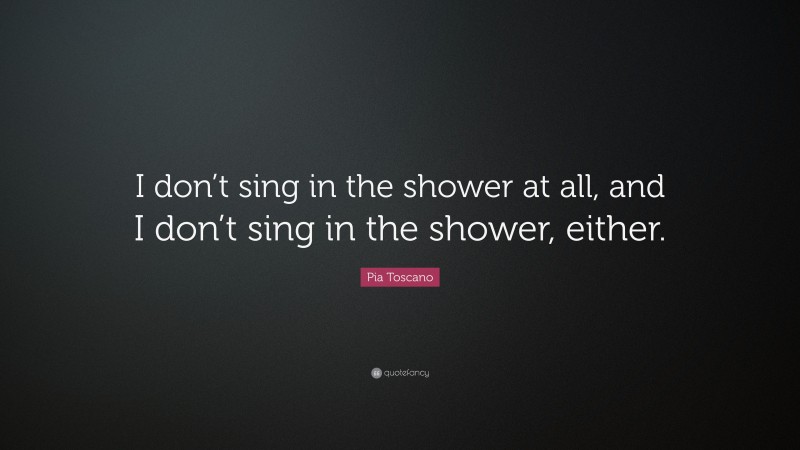 Pia Toscano Quote: “I don’t sing in the shower at all, and I don’t sing in the shower, either.”