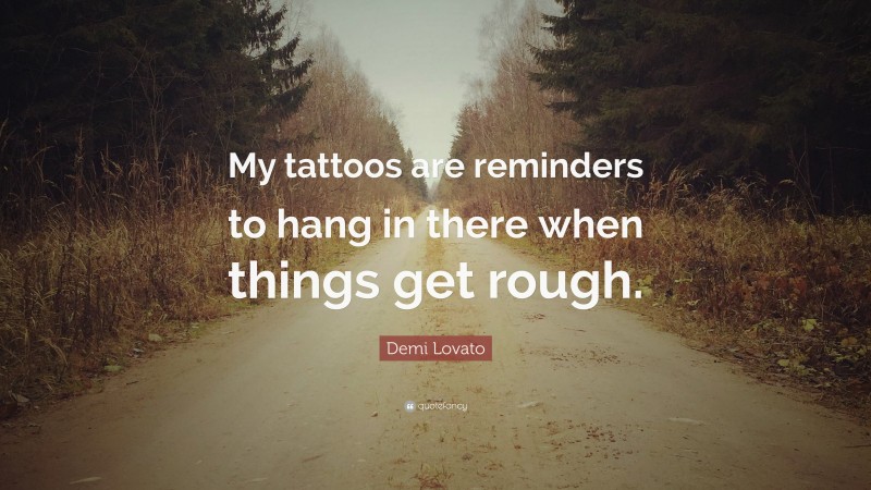 Demi Lovato Quote: “My tattoos are reminders to hang in there when things get rough.”